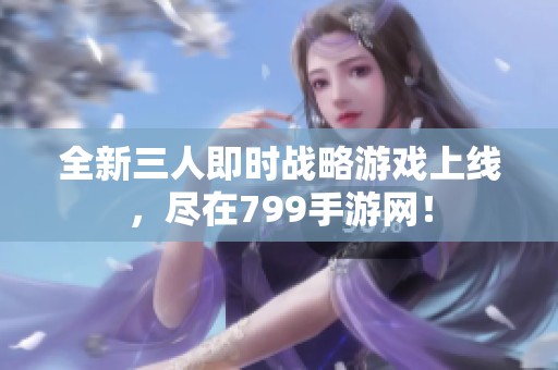全新三人即时战略游戏上线，尽在799手游网！