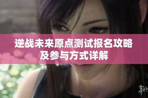 逆战未来原点测试报名攻略及参与方式详解