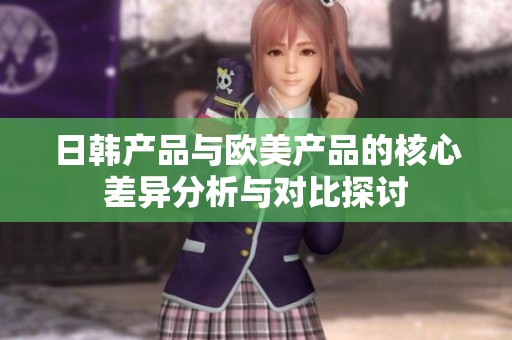 日韩产品与欧美产品的核心差异分析与对比探讨