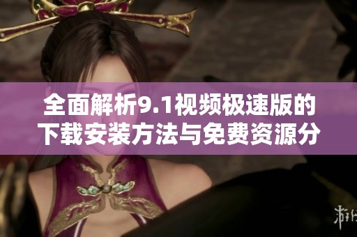 全面解析9.1视频极速版的下载安装方法与免费资源分享