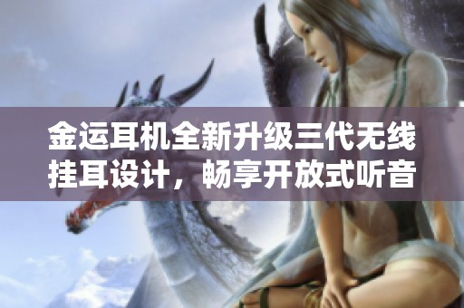 金运耳机全新升级三代无线挂耳设计，畅享开放式听音体验