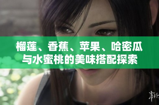 榴莲、香蕉、苹果、哈密瓜与水蜜桃的美味搭配探索