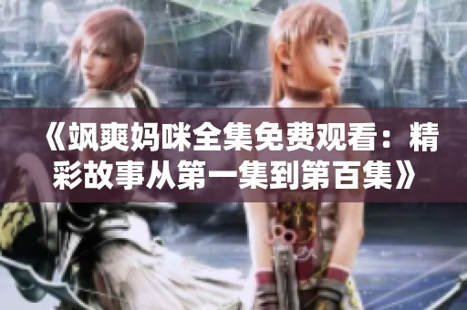 《飒爽妈咪全集免费观看：精彩故事从第一集到第百集》