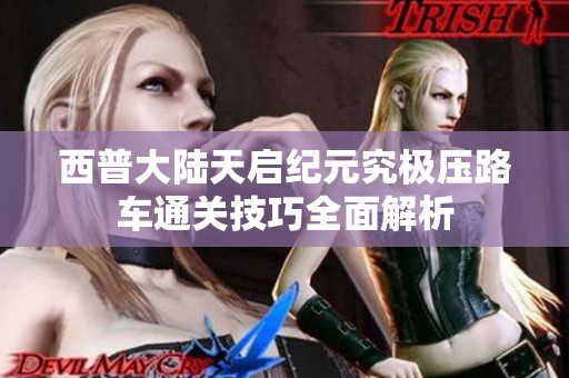 西普大陆天启纪元究极压路车通关技巧全面解析