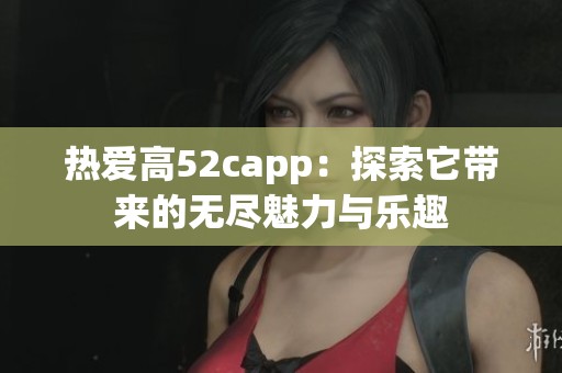 热爱高52capp：探索它带来的无尽魅力与乐趣