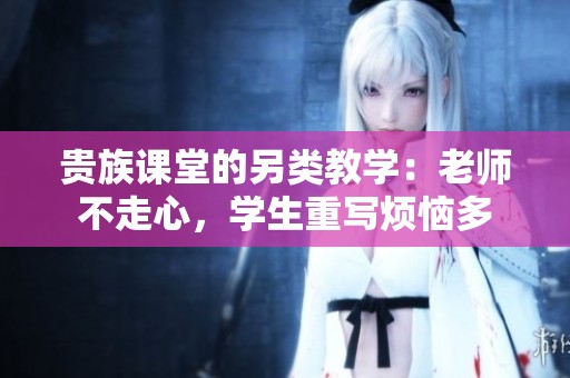 贵族课堂的另类教学：老师不走心，学生重写烦恼多