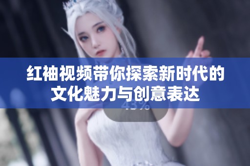 红袖视频带你探索新时代的文化魅力与创意表达