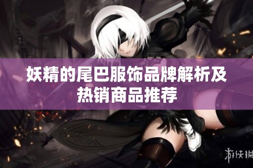 妖精的尾巴服饰品牌解析及热销商品推荐