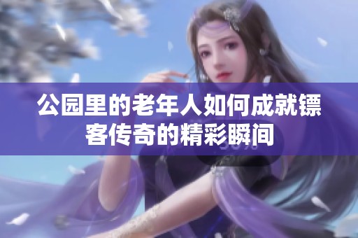 公园里的老年人如何成就镖客传奇的精彩瞬间