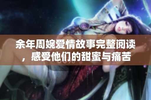 余年周婉爱情故事完整阅读，感受他们的甜蜜与痛苦