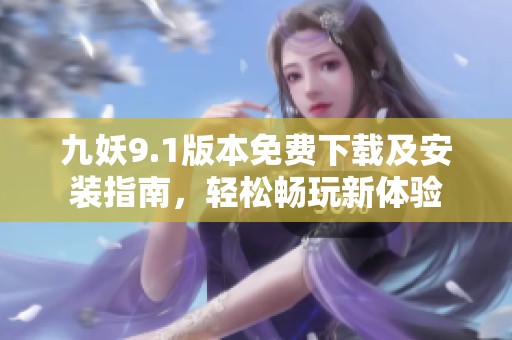 九妖9.1版本免费下载及安装指南，轻松畅玩新体验