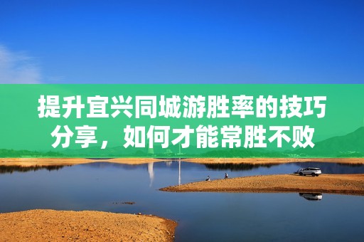 提升宜兴同城游胜率的技巧分享，如何才能常胜不败