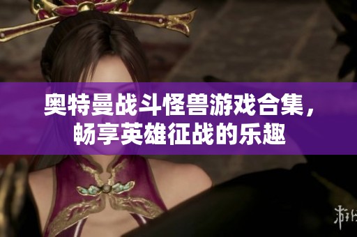 奥特曼战斗怪兽游戏合集，畅享英雄征战的乐趣