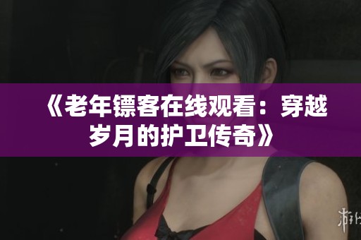 《老年镖客在线观看：穿越岁月的护卫传奇》