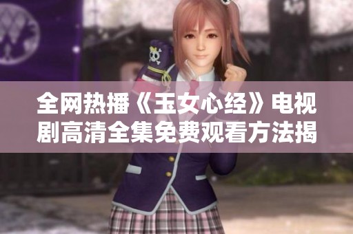 全网热播《玉女心经》电视剧高清全集免费观看方法揭秘