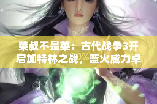 菜叔不是菜：古代战争3开启加特林之战，蓝火威力卓绝