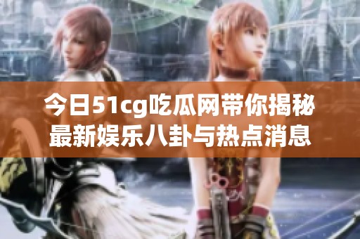 今日51cg吃瓜网带你揭秘最新娱乐八卦与热点消息