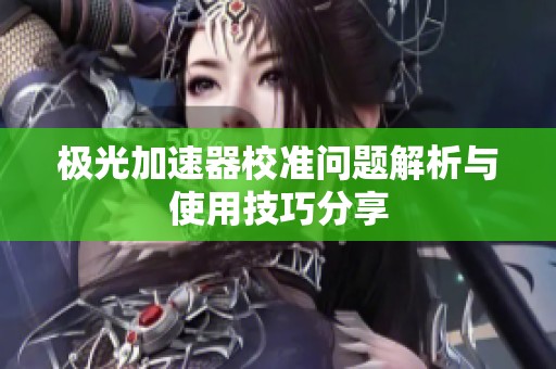 极光加速器校准问题解析与使用技巧分享