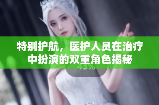 特别护航，医护人员在治疗中扮演的双重角色揭秘