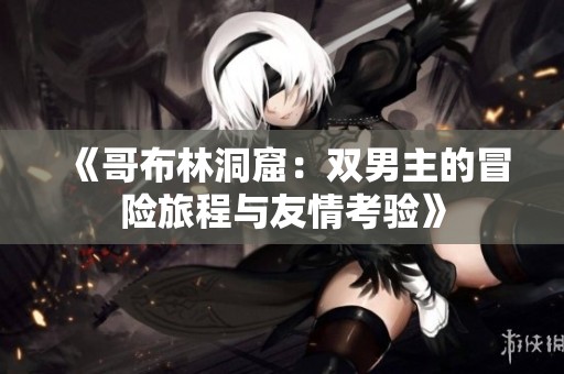 《哥布林洞窟：双男主的冒险旅程与友情考验》