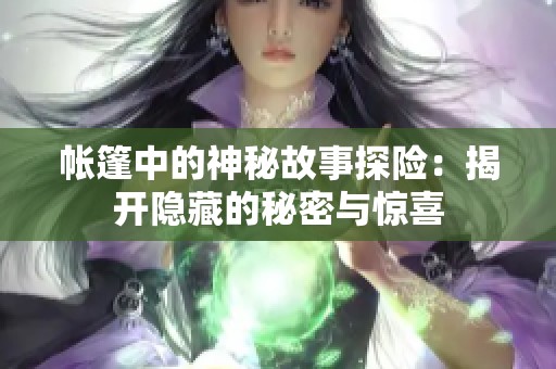 帐篷中的神秘故事探险：揭开隐藏的秘密与惊喜