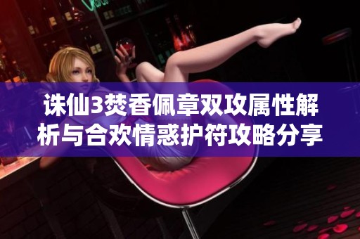 诛仙3焚香佩章双攻属性解析与合欢情惑护符攻略分享