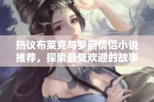 热议布莱克与罗丽情侣小说推荐，探索最受欢迎的故事与情节