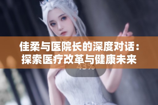 佳柔与医院长的深度对话：探索医疗改革与健康未来