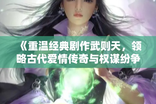 《重温经典剧作武则天，领略古代爱情传奇与权谋纷争》