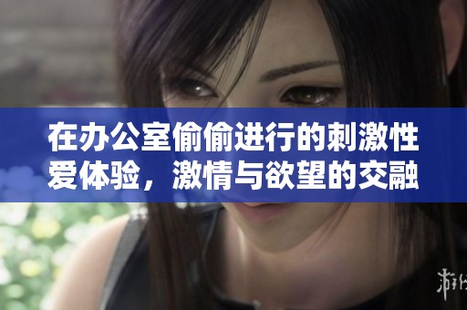 在办公室偷偷进行的刺激性爱体验，激情与欲望的交融