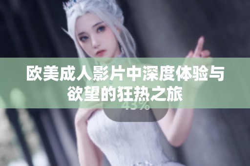 欧美成人影片中深度体验与欲望的狂热之旅