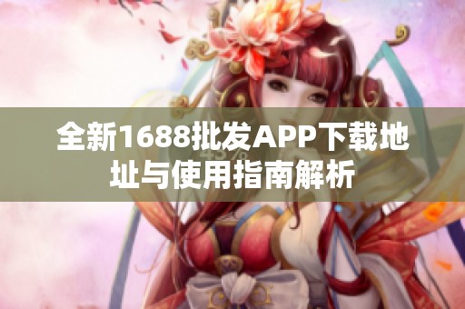 全新1688批发APP下载地址与使用指南解析