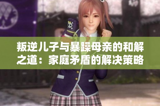 叛逆儿子与暴躁母亲的和解之道：家庭矛盾的解决策略探讨