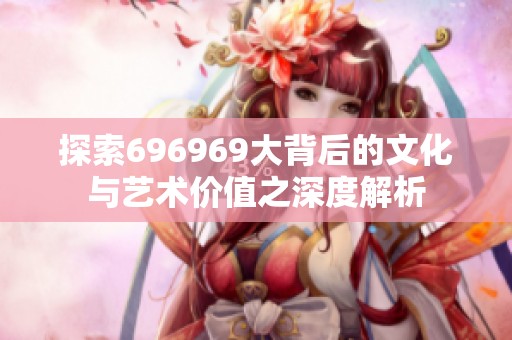 探索696969大背后的文化与艺术价值之深度解析
