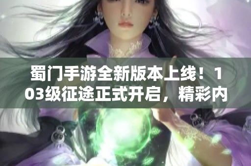蜀门手游全新版本上线！103级征途正式开启，精彩内容等你体验！