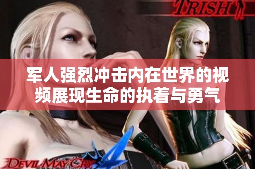 军人强烈冲击内在世界的视频展现生命的执着与勇气