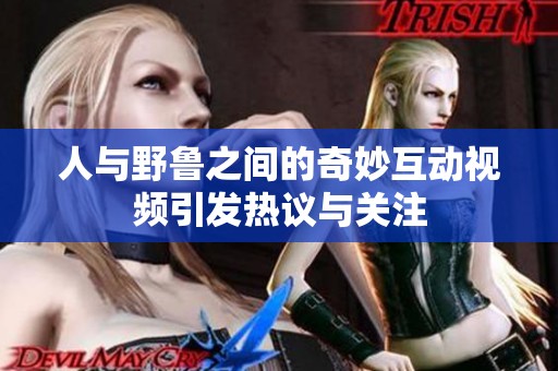 人与野鲁之间的奇妙互动视频引发热议与关注