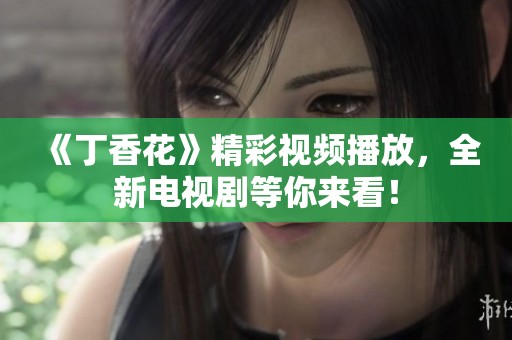 《丁香花》精彩视频播放，全新电视剧等你来看！