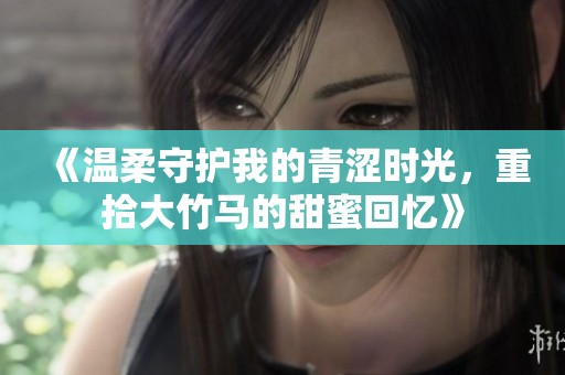 《温柔守护我的青涩时光，重拾大竹马的甜蜜回忆》
