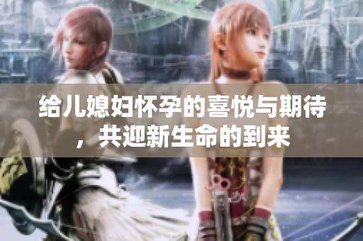 给儿媳妇怀孕的喜悦与期待，共迎新生命的到来