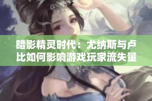 暗影精灵时代：尤纳斯与卢比如何影响游戏玩家流失量