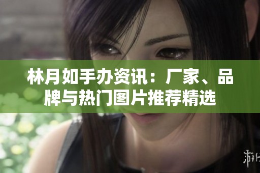 林月如手办资讯：厂家、品牌与热门图片推荐精选