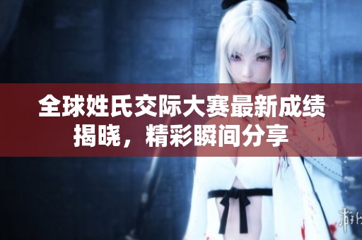 全球姓氏交际大赛最新成绩揭晓，精彩瞬间分享