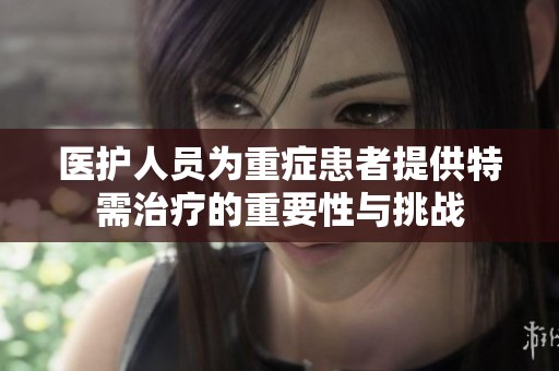 医护人员为重症患者提供特需治疗的重要性与挑战