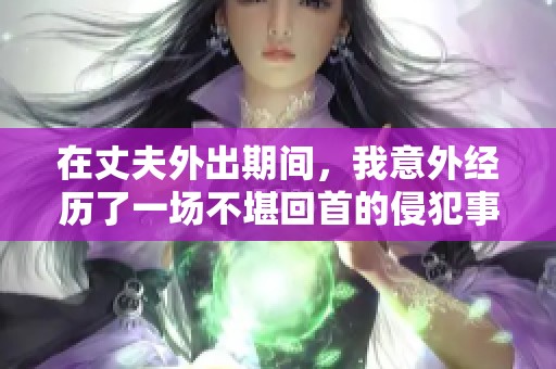 在丈夫外出期间，我意外经历了一场不堪回首的侵犯事件
