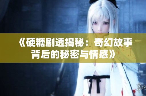 《硬糖剧透揭秘：奇幻故事背后的秘密与情感》