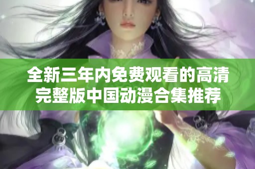 全新三年内免费观看的高清完整版中国动漫合集推荐