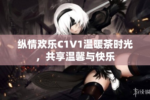 纵情欢乐C1V1温暖茶时光，共享温馨与快乐