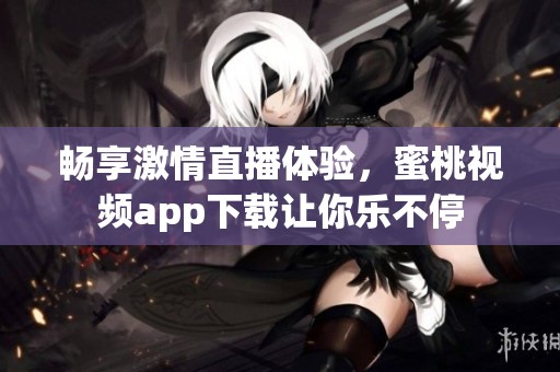 畅享激情直播体验，蜜桃视频app下载让你乐不停