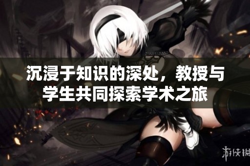 沉浸于知识的深处，教授与学生共同探索学术之旅